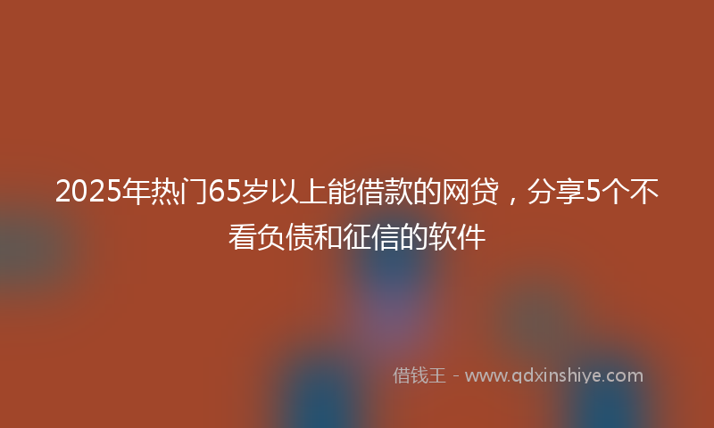 2025年热门65岁以上能借款的网贷，分享5个不看负债和征信的软件