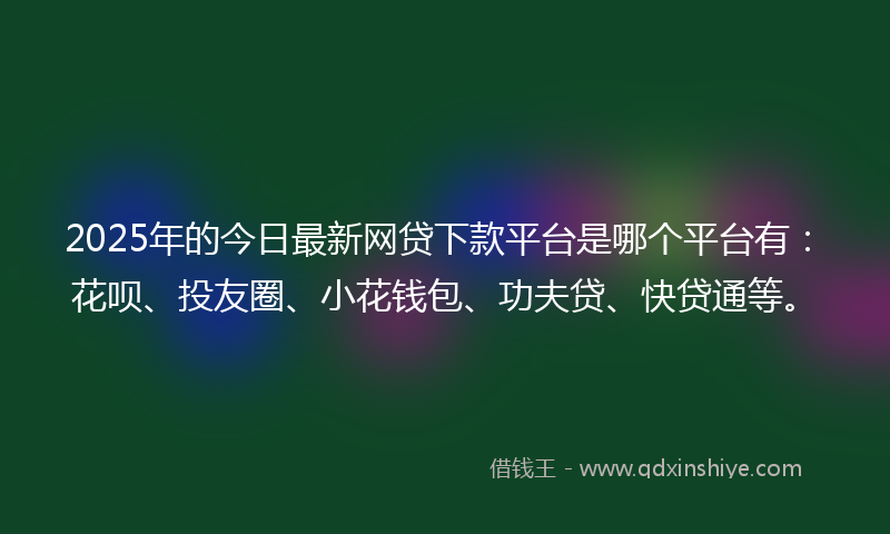 2025年的今日最新网贷下款平台是哪个平台有：花呗、投友圈、小花钱包、功夫贷、快贷通等。