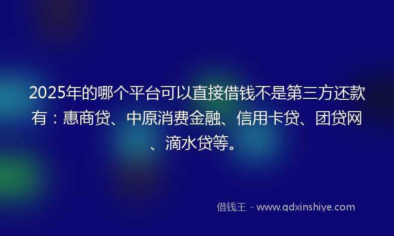 2025年的哪个平台可以直接借钱不是第三方还款有：惠商贷、中原消费金融、信用卡贷、团贷网、滴水贷等。