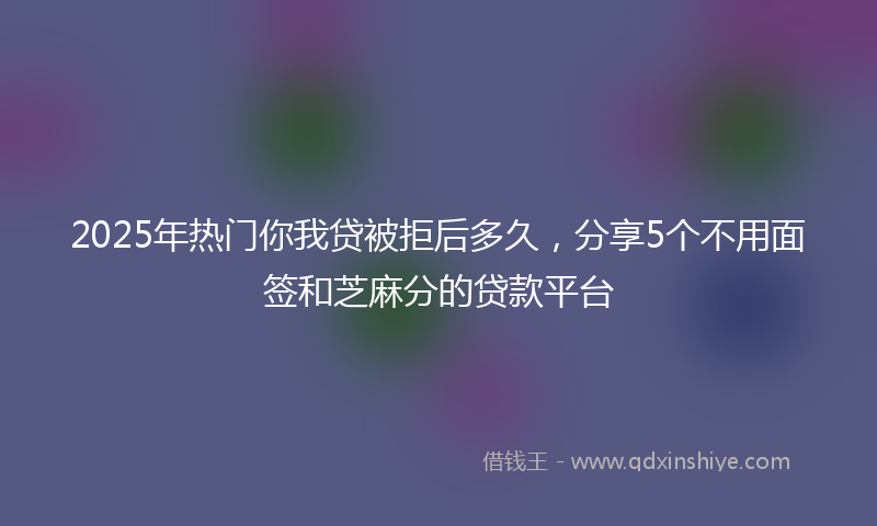 2025年热门你我贷被拒后多久，分享5个不用面签和芝麻分的贷款平台