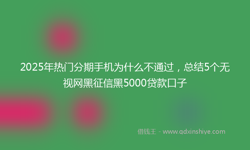 2025年热门分期手机为什么不通过，总结5个无视网黑征信黑5000贷款口子