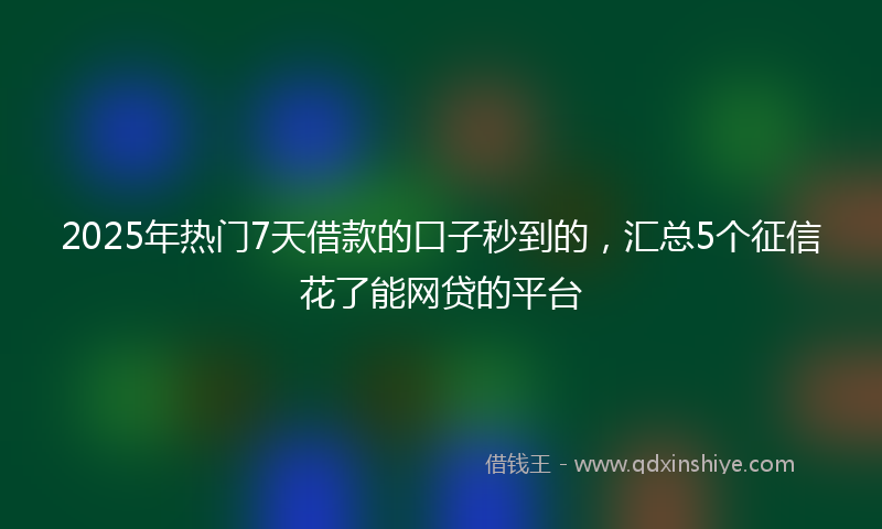 2025年热门7天借款的口子秒到的，汇总5个征信花了能网贷的平台
