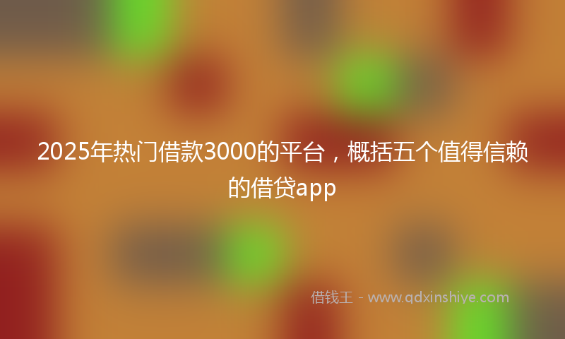2025年热门借款3000的平台，概括五个值得信赖的借贷app