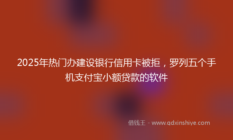 2025年热门办建设银行信用卡被拒，罗列五个手机支付宝小额贷款的软件