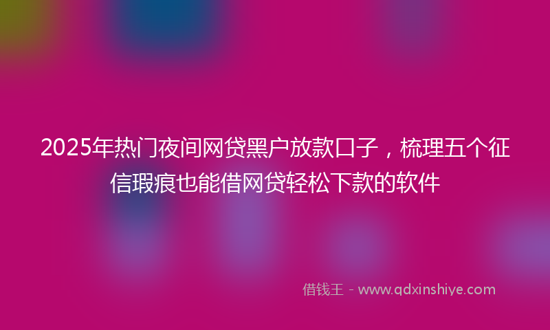 2025年热门夜间网贷黑户放款口子，梳理五个征信瑕疵也能借网贷轻松下款的软件