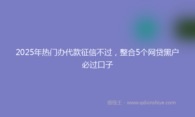 2025年热门办代款征信不过，整合5个网贷黑户必过口子