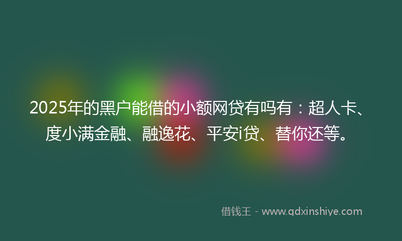 2025年的黑户能借的小额网贷有吗有：超人卡、度小满金融、融逸花、平安i贷、替你还等。