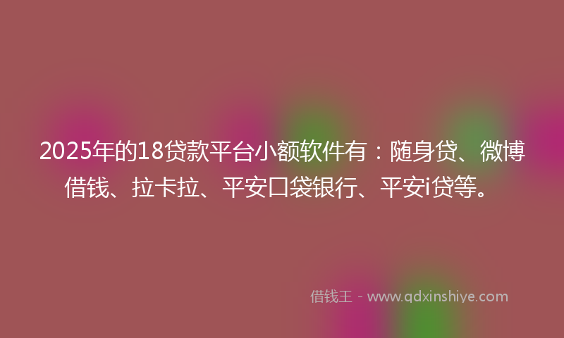 2025年的18贷款平台小额软件有：随身贷、微博借钱、拉卡拉、平安口袋银行、平安i贷等。