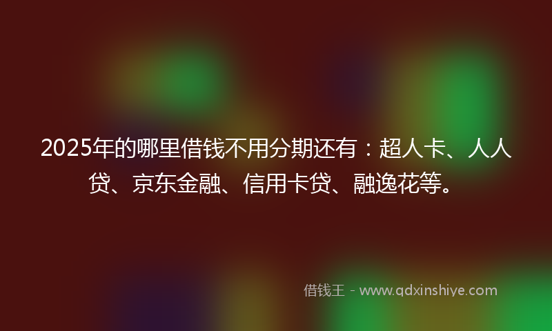 2025年的哪里借钱不用分期还有：超人卡、人人贷、京东金融、信用卡贷、融逸花等。