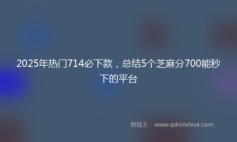 2025年热门714必下款，总结5个芝麻分700能秒下的平台