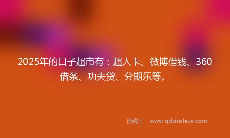 2025年的口子超市有：超人卡、微博借钱、360借条、功夫贷、分期乐等。
