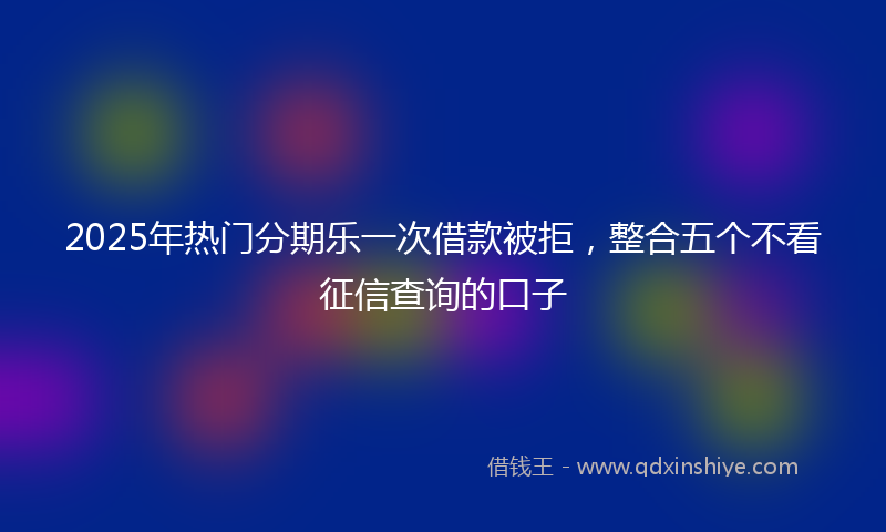2025年热门分期乐一次借款被拒，整合五个不看征信查询的口子