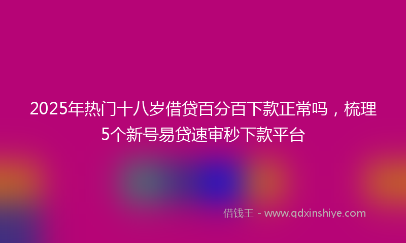 2025年热门十八岁借贷百分百下款正常吗，梳理5个新号易贷速审秒下款平台