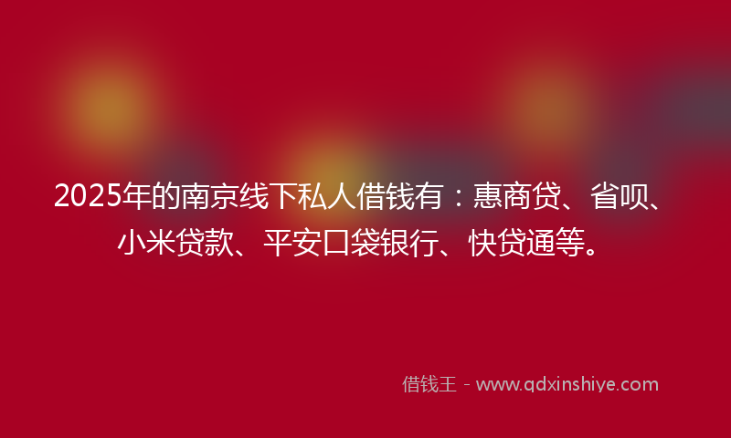 2025年的南京线下私人借钱有：惠商贷、省呗、小米贷款、平安口袋银行、快贷通等。