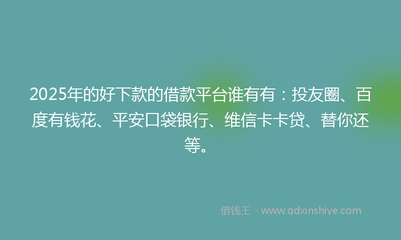 2025年的好下款的借款平台谁有有：投友圈、百度有钱花、平安口袋银行、维信卡卡贷、替你还等。