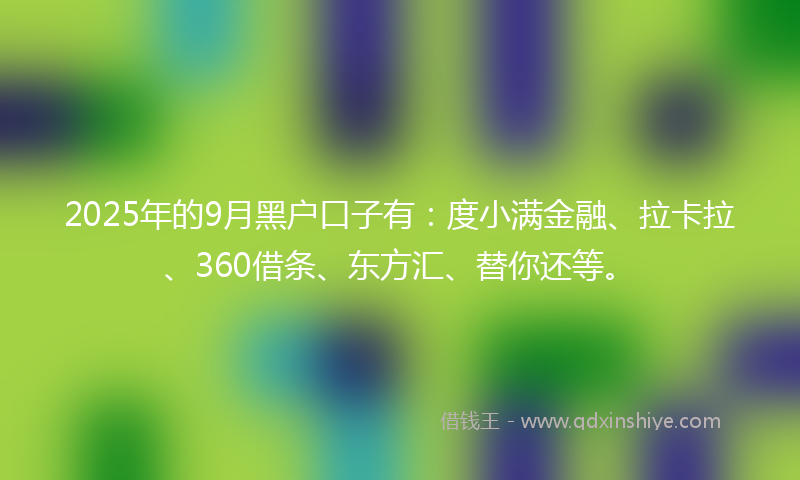 2025年的9月黑户口子有：度小满金融、拉卡拉、360借条、东方汇、替你还等。