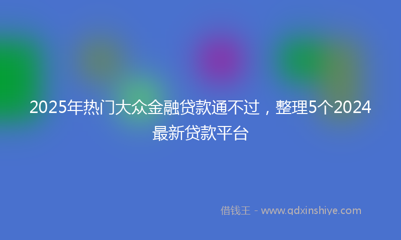 2025年热门大众金融贷款通不过，整理5个2024最新贷款平台