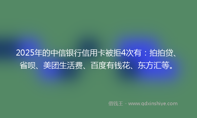 2025年的中信银行信用卡被拒4次有：拍拍贷、省呗、美团生活费、百度有钱花、东方汇等。