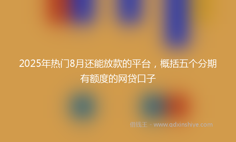 2025年热门8月还能放款的平台，概括五个分期有额度的网贷口子