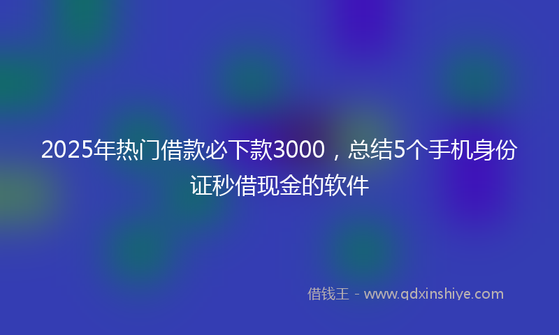 2025年热门借款必下款3000，总结5个手机身份证秒借现金的软件