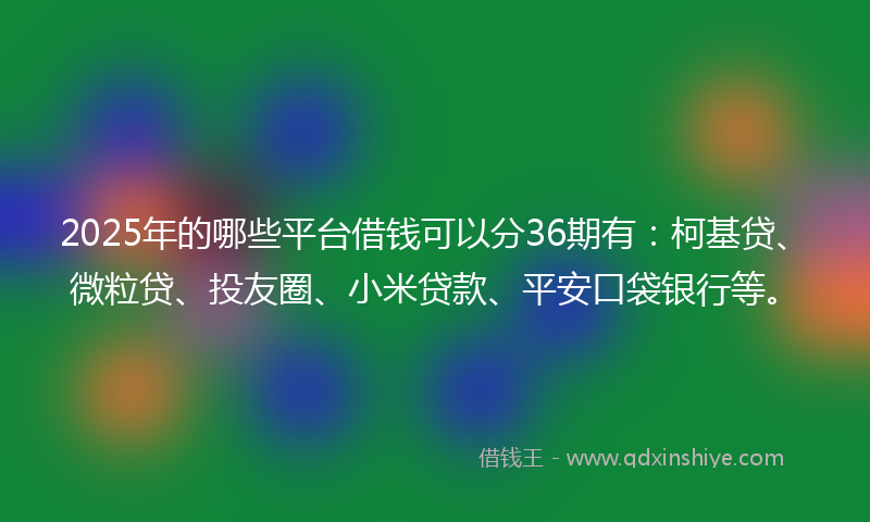 2025年的哪些平台借钱可以分36期有：柯基贷、微粒贷、投友圈、小米贷款、平安口袋银行等。