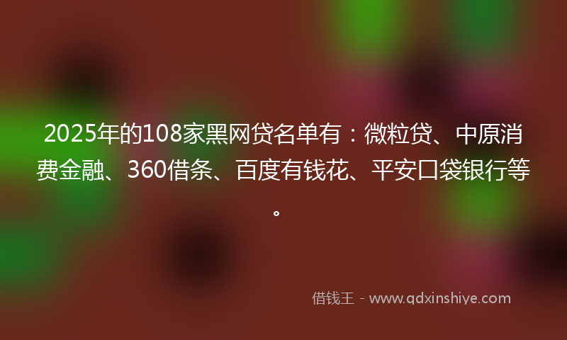 2025年的108家黑网贷名单有：微粒贷、中原消费金融、360借条、百度有钱花、平安口袋银行等。