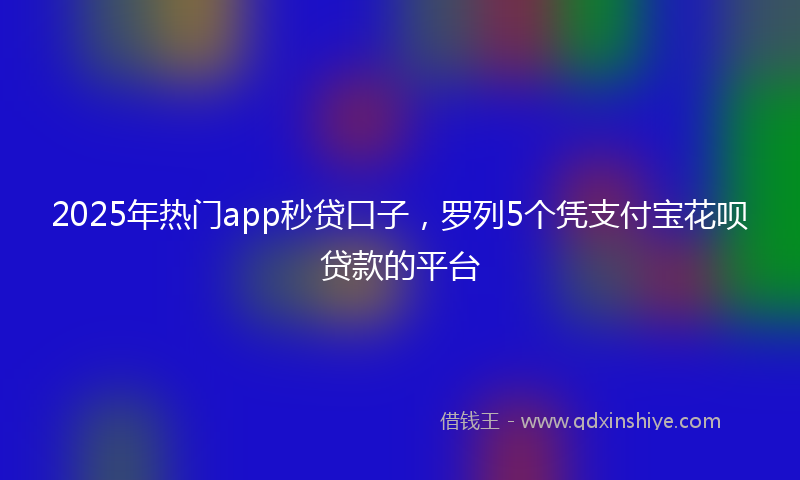 2025年热门app秒贷口子，罗列5个凭支付宝花呗贷款的平台