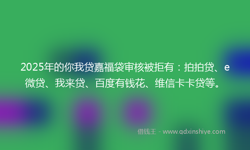 2025年的你我贷嘉福袋审核被拒有:拍拍贷、e微贷、我来贷、百度有钱花、维信卡卡贷等。