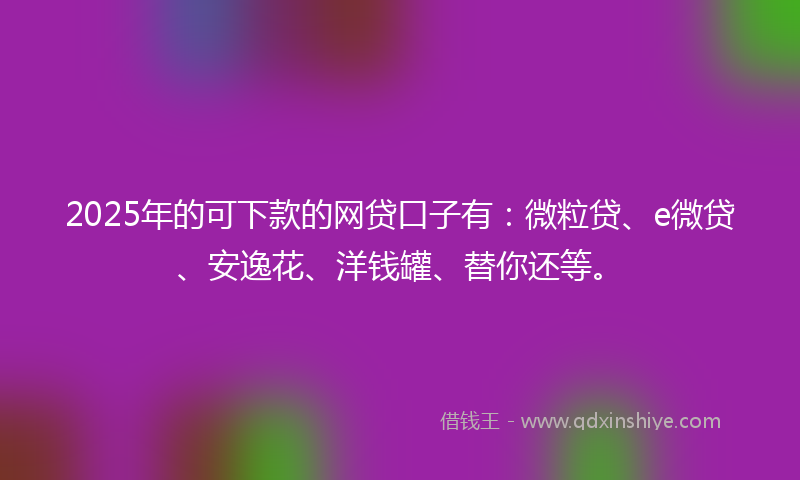 2025年的可下款的网贷口子有：微粒贷、e微贷、安逸花、洋钱罐、替你还等。