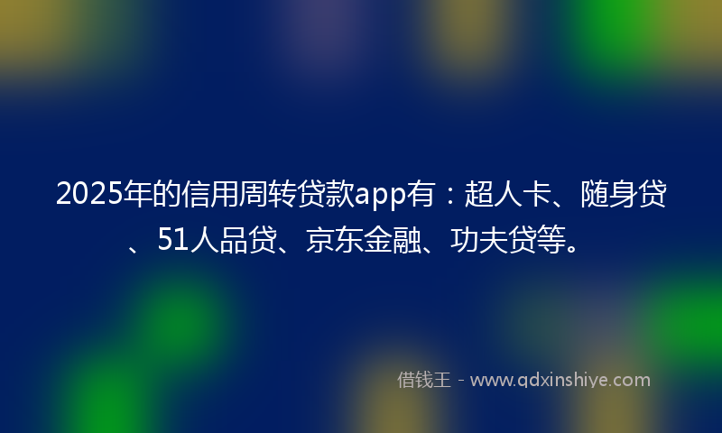 2025年的信用周转贷款app有：超人卡、随身贷、51人品贷、京东金融、功夫贷等。