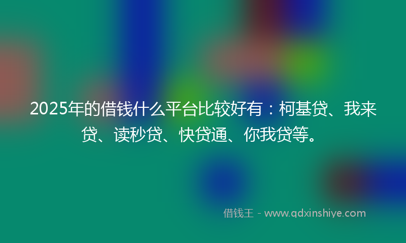 2025年的借钱什么平台比较好有：柯基贷、我来贷、读秒贷、快贷通、你我贷等。