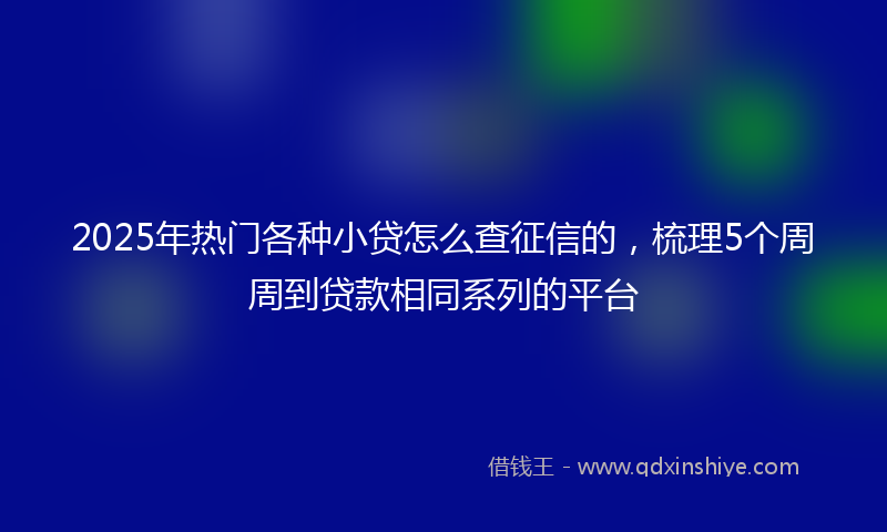 2025年热门各种小贷怎么查征信的，梳理5个周周到贷款相同系列的平台