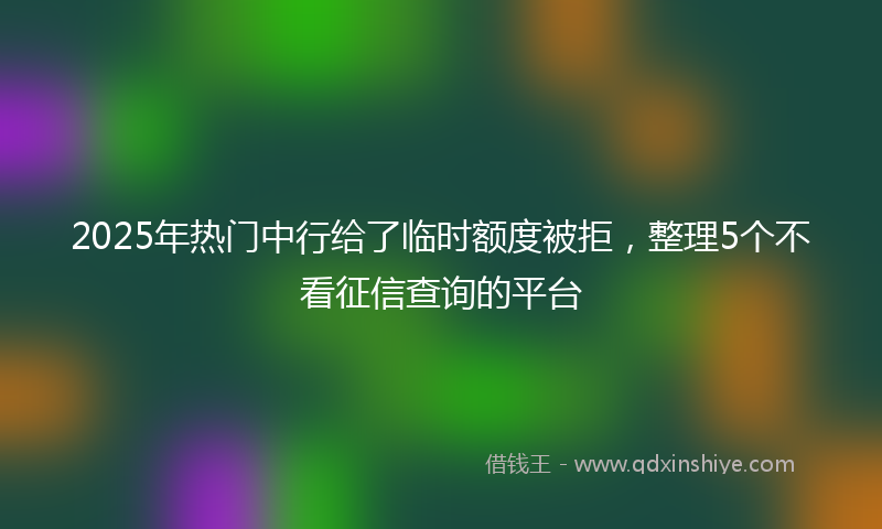 2025年热门中行给了临时额度被拒，整理5个不看征信查询的平台