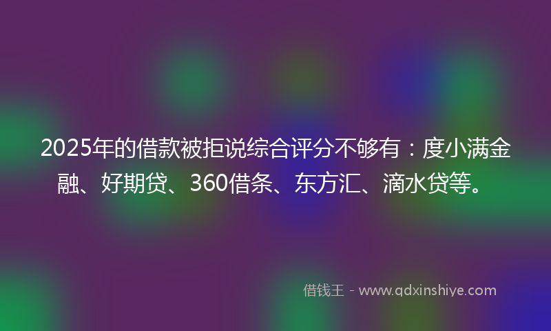 2025年的借款被拒说综合评分不够有:度小满金融、好期贷、360借条、东方汇、滴水贷等。
