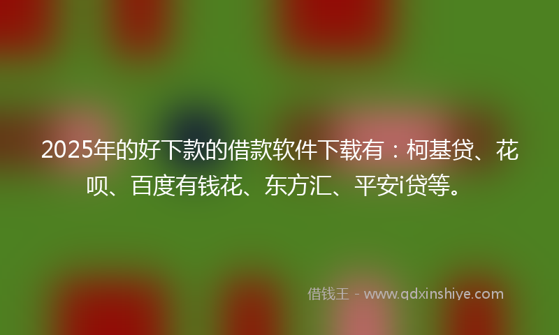 2025年的好下款的借款软件下载有：柯基贷、花呗、百度有钱花、东方汇、平安i贷等。