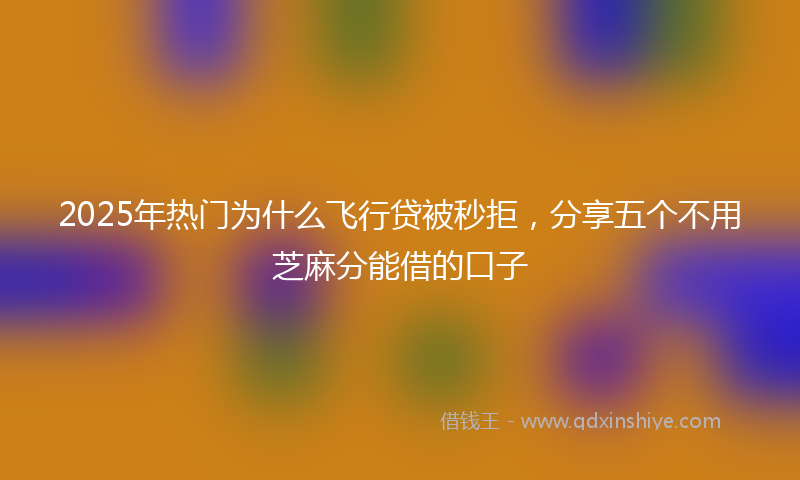 2025年热门为什么飞行贷被秒拒，分享五个不用芝麻分能借的口子