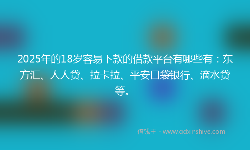 2025年的18岁容易下款的借款平台有哪些有：东方汇、人人贷、拉卡拉、平安口袋银行、滴水贷等。