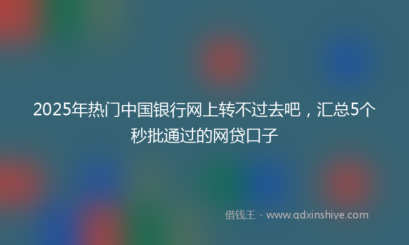 2025年热门中国银行网上转不过去吧，汇总5个秒批通过的网贷口子
