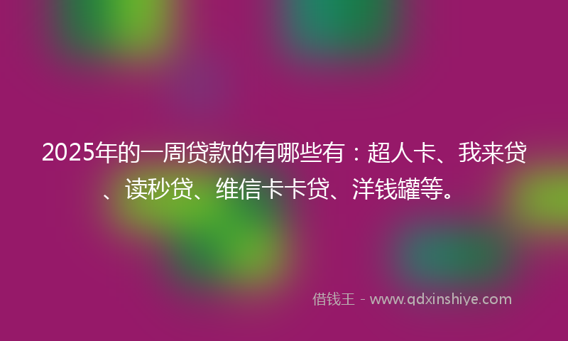 2025年的一周贷款的有哪些有：超人卡、我来贷、读秒贷、维信卡卡贷、洋钱罐等。