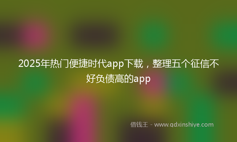 2025年热门便捷时代app下载，整理五个征信不好负债高的app