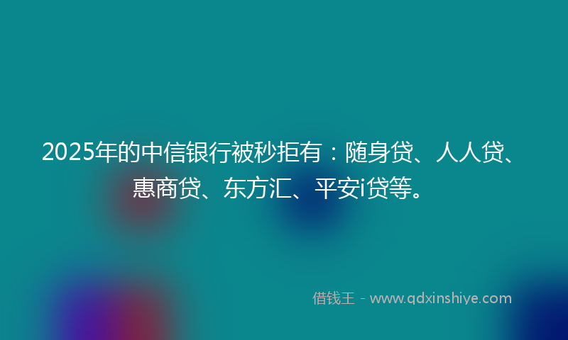 2025年的中信银行被秒拒有：随身贷、人人贷、惠商贷、东方汇、平安i贷等。