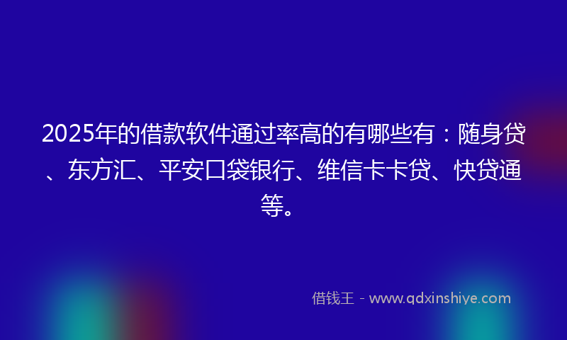 2025年的借款软件通过率高的有哪些有：随身贷、东方汇、平安口袋银行、维信卡卡贷、快贷通等。
