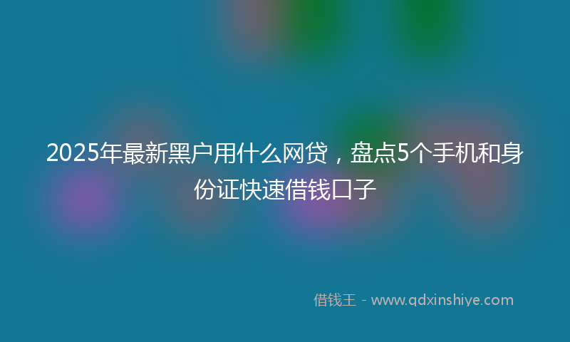 2025年最新黑户用什么网贷，盘点5个手机和身份证快速借钱口子
