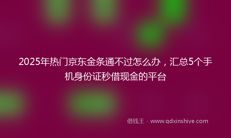 2025年热门京东金条通不过怎么办，汇总5个手机身份证秒借现金的平台