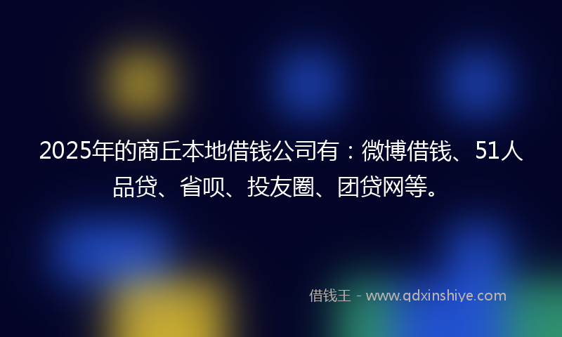 2025年的商丘本地借钱公司有：微博借钱、51人品贷、省呗、投友圈、团贷网等。