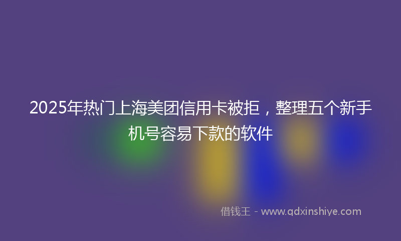 2025年热门上海美团信用卡被拒，整理五个新手机号容易下款的软件