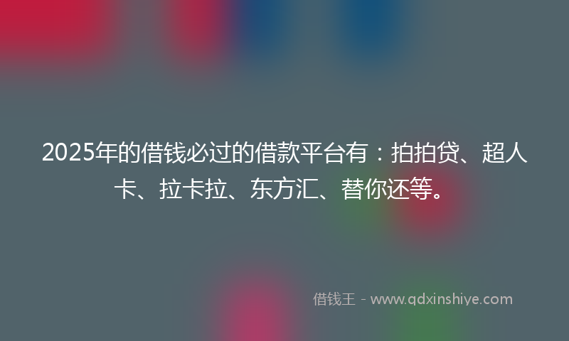 2025年的借钱必过的借款平台有：拍拍贷、超人卡、拉卡拉、东方汇、替你还等。