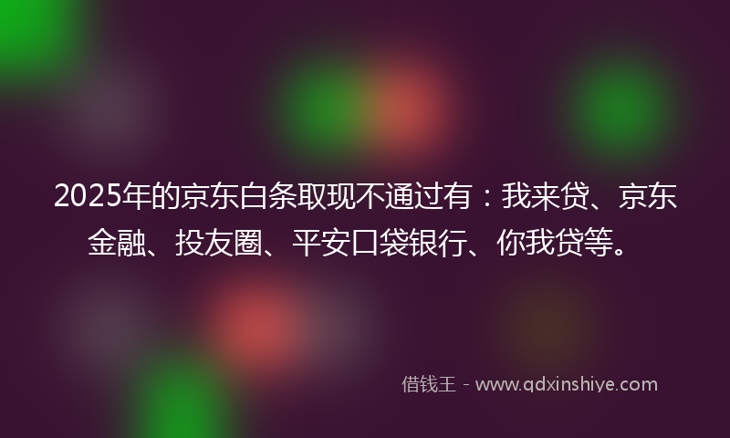 2025年的京东白条取现不通过有：我来贷、京东金融、投友圈、平安口袋银行、你我贷等。