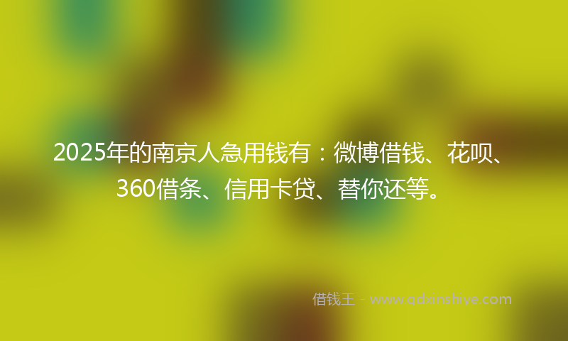 2025年的南京人急用钱有：微博借钱、花呗、360借条、信用卡贷、替你还等。