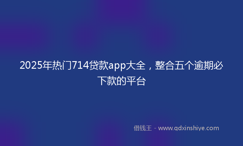 2025年热门714贷款app大全，整合五个逾期必下款的平台
